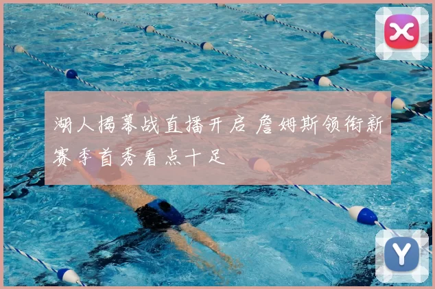 湖人揭幕战直播开启 詹姆斯领衔新赛季首秀看点十足