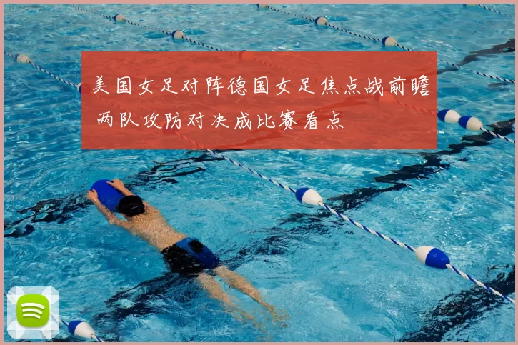 美国女足对阵德国女足焦点战前瞻 两队攻防对决成比赛看点