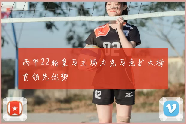 西甲22轮皇马主场力克马竞扩大榜首领先优势