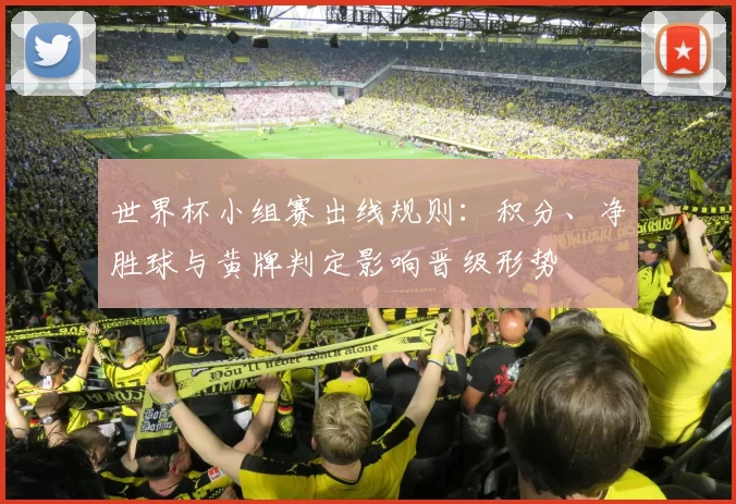世界杯小组赛出线规则：积分、净胜球与黄牌判定影响晋级形势