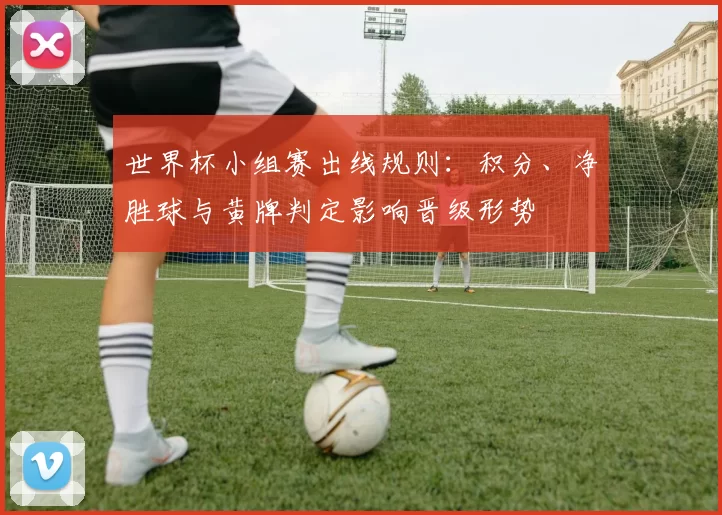 世界杯小组赛出线规则：积分、净胜球与黄牌判定影响晋级形势