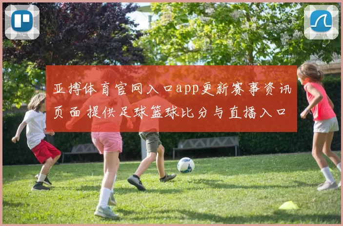 亚搏体育官网入口app更新赛事资讯页面 提供足球篮球比分与直播入口便捷查看