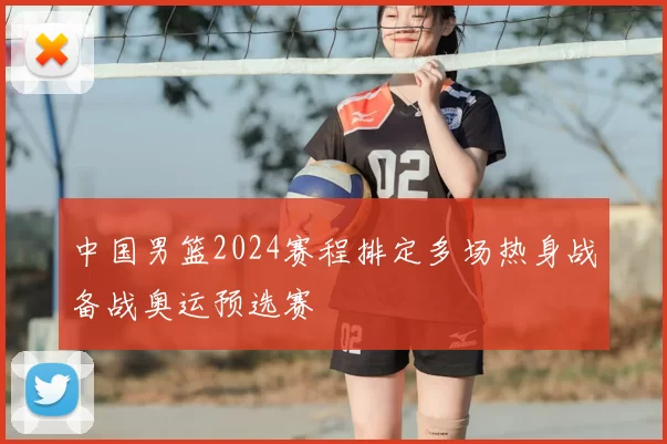 中国男篮2024赛程排定多场热身战备战奥运预选赛