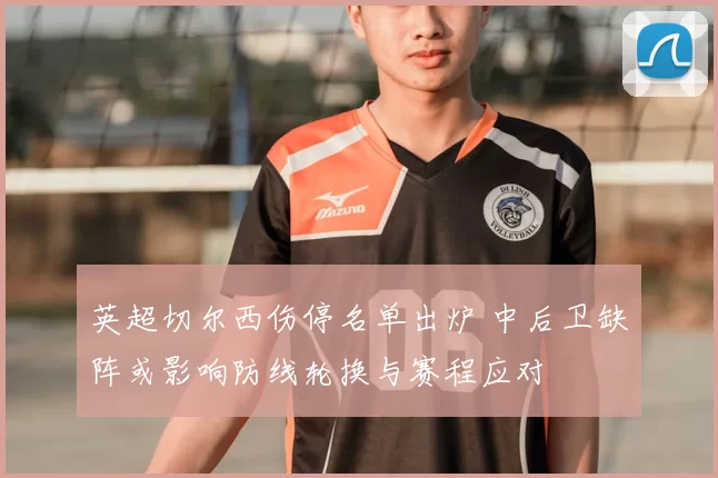 英超切尔西伤停名单出炉 中后卫缺阵或影响防线轮换与赛程应对