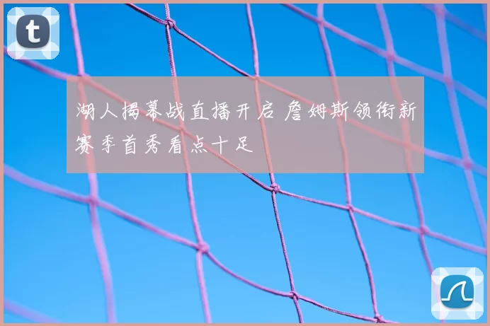 湖人揭幕战直播开启 詹姆斯领衔新赛季首秀看点十足