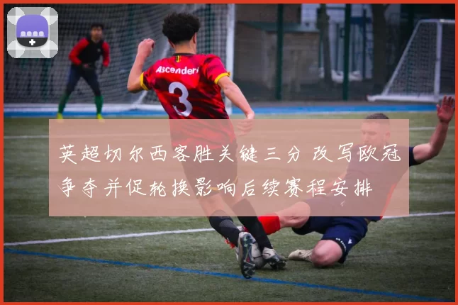 英超切尔西客胜关键三分 改写欧冠争夺并促轮换影响后续赛程安排