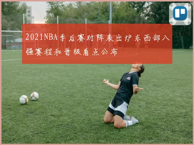 2021NBA季后赛对阵表出炉东西部八强赛程和晋级看点公布